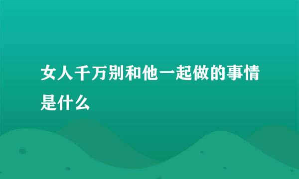 女人千万别和他一起做的事情是什么