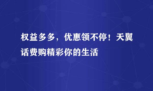 权益多多，优惠领不停！天翼话费购精彩你的生活