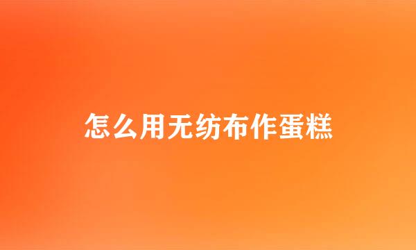 怎么用无纺布作蛋糕