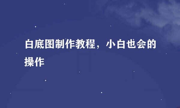 白底图制作教程，小白也会的操作