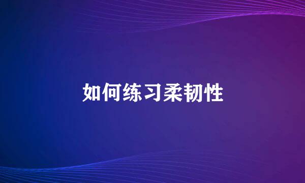 如何练习柔韧性