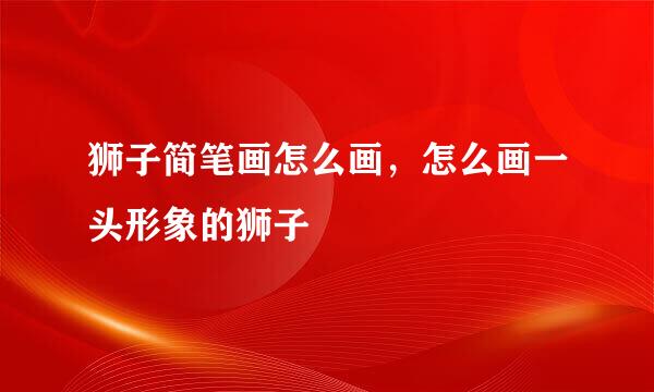 狮子简笔画怎么画，怎么画一头形象的狮子