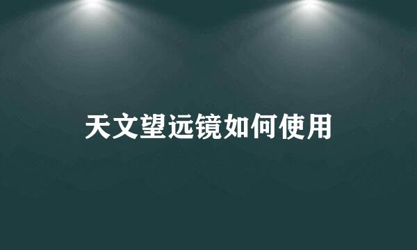 天文望远镜如何使用