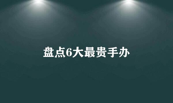 盘点6大最贵手办