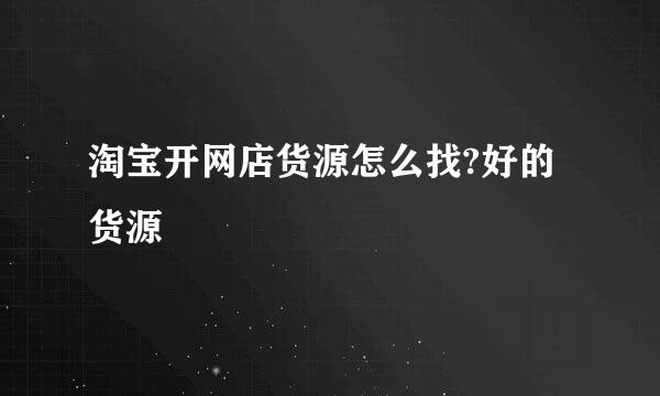淘宝开网店货源怎么找?好的货源