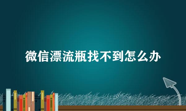 微信漂流瓶找不到怎么办