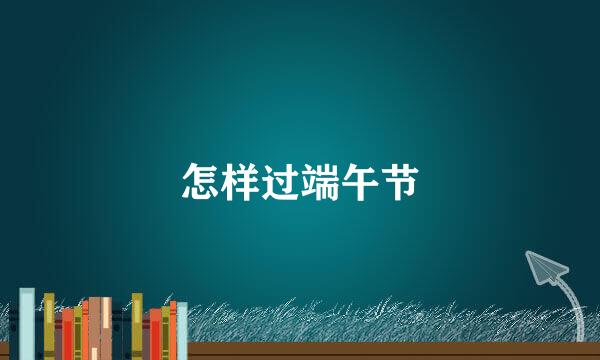 怎样过端午节