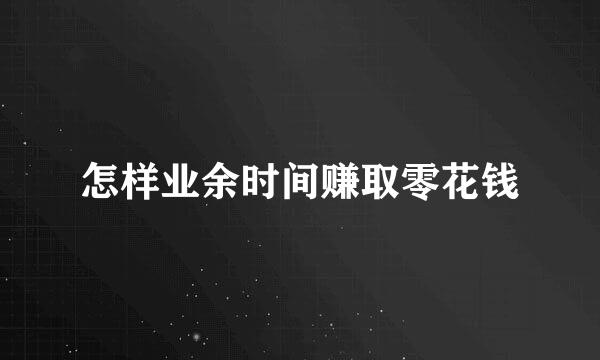 怎样业余时间赚取零花钱