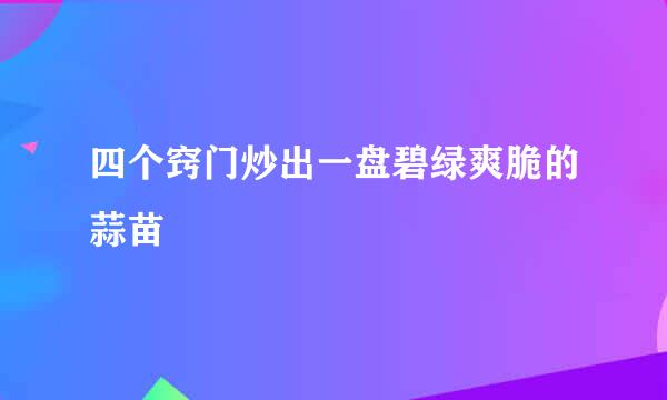 四个窍门炒出一盘碧绿爽脆的蒜苗