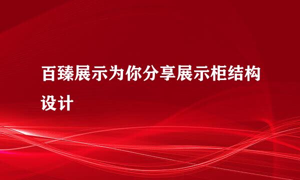 百臻展示为你分享展示柜结构设计