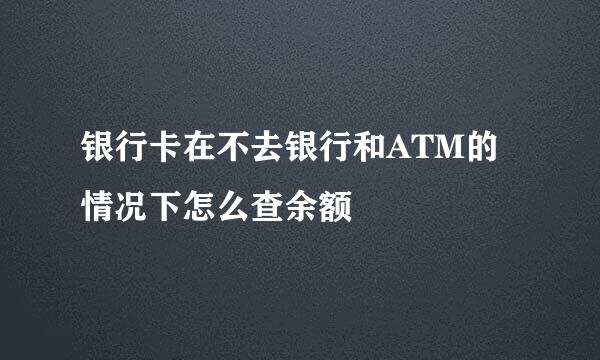 银行卡在不去银行和ATM的情况下怎么查余额
