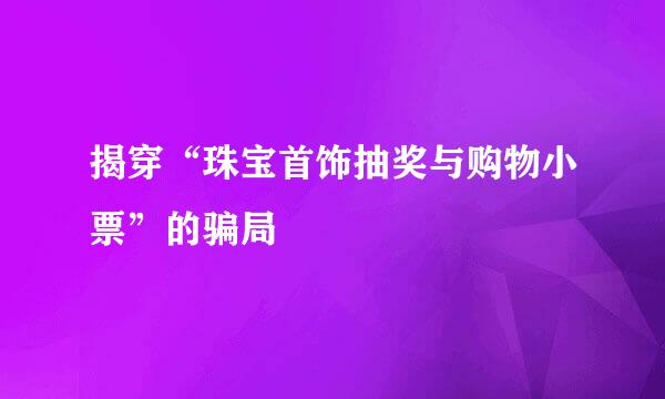 揭穿“珠宝首饰抽奖与购物小票”的骗局