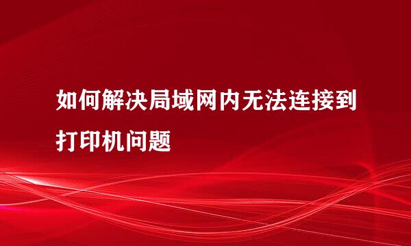 如何解决局域网内无法连接到打印机问题