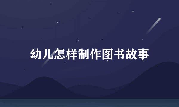 幼儿怎样制作图书故事