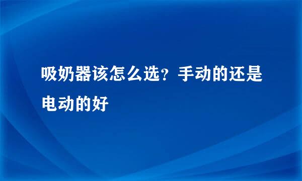 吸奶器该怎么选？手动的还是电动的好