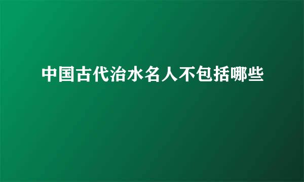 中国古代治水名人不包括哪些