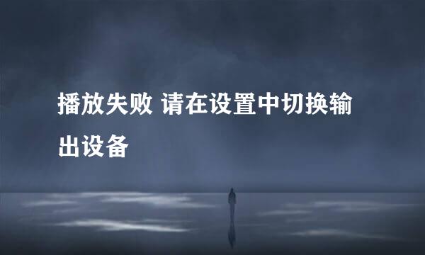 播放失败 请在设置中切换输出设备