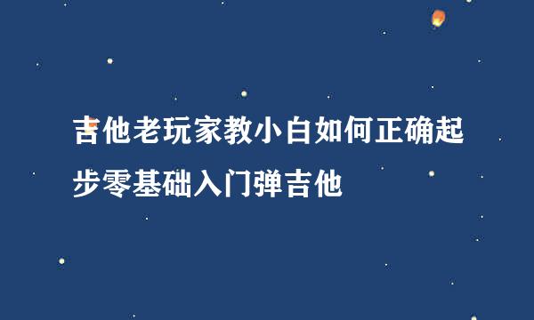 吉他老玩家教小白如何正确起步零基础入门弹吉他