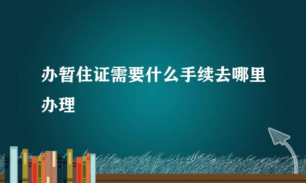 办暂住证需要什么手续去哪里办理