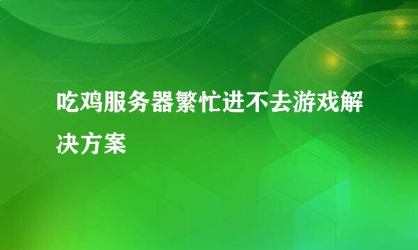 吃鸡服务器繁忙进不去游戏解决方案