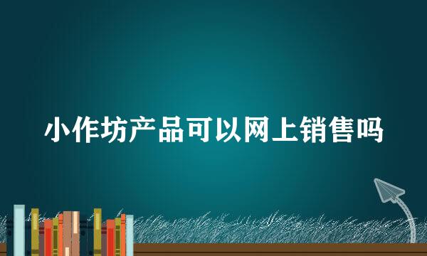 小作坊产品可以网上销售吗