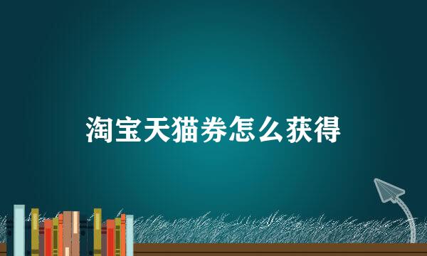 淘宝天猫券怎么获得