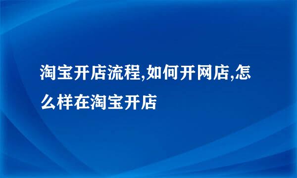 淘宝开店流程,如何开网店,怎么样在淘宝开店