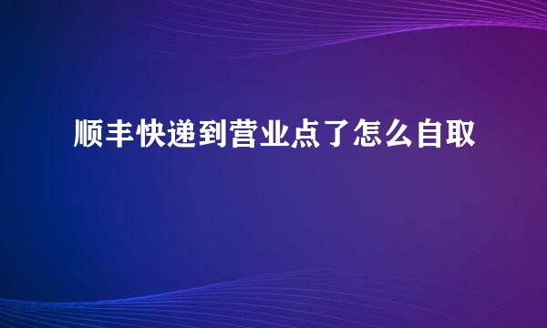 顺丰快递到营业点了怎么自取