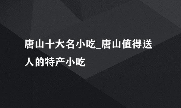 唐山十大名小吃_唐山值得送人的特产小吃