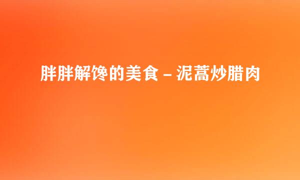 胖胖解馋的美食－泥蒿炒腊肉