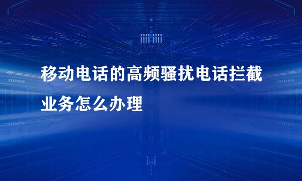 移动电话的高频骚扰电话拦截业务怎么办理