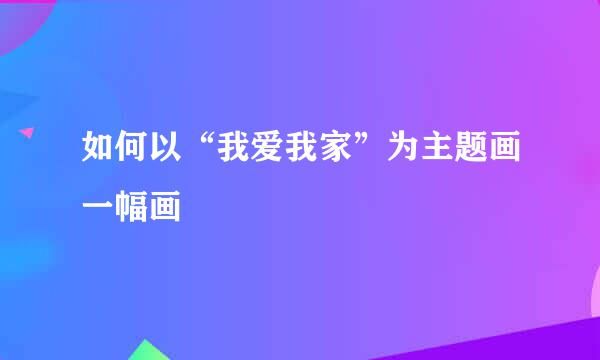如何以“我爱我家”为主题画一幅画
