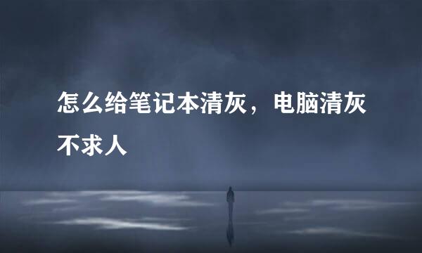 怎么给笔记本清灰，电脑清灰不求人