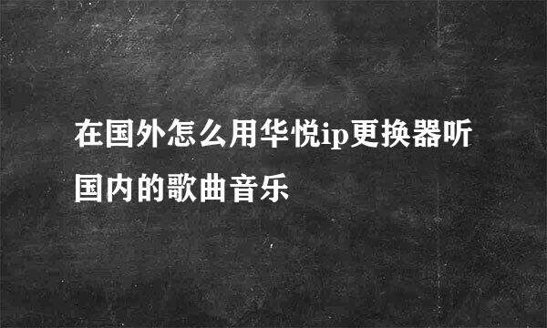 在国外怎么用华悦ip更换器听国内的歌曲音乐