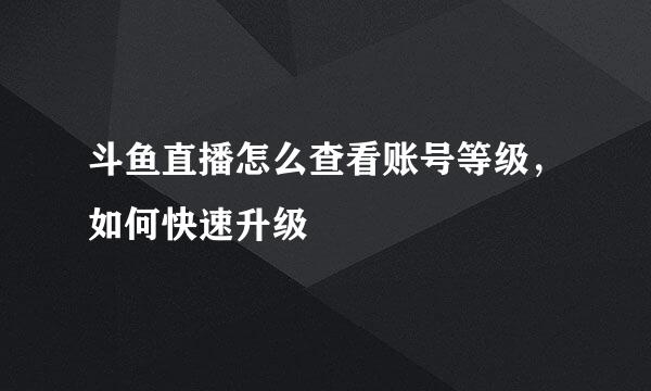 斗鱼直播怎么查看账号等级，如何快速升级