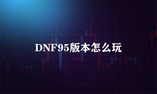 DNF95版本怎么玩