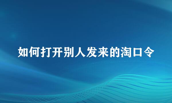 如何打开别人发来的淘口令