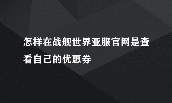 怎样在战舰世界亚服官网是查看自己的优惠券