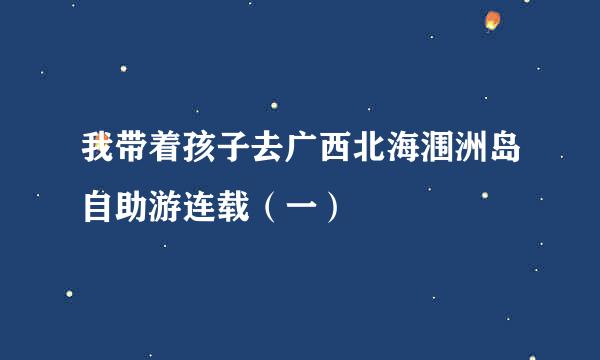 我带着孩子去广西北海涠洲岛自助游连载（一）