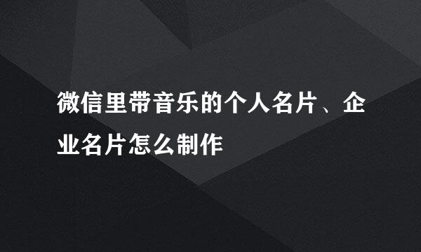 微信里带音乐的个人名片、企业名片怎么制作