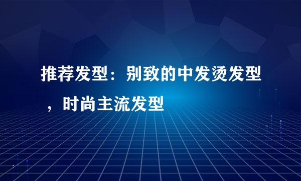 推荐发型：别致的中发烫发型 ，时尚主流发型