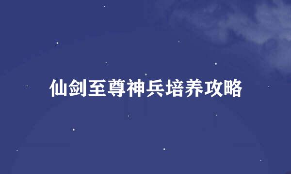 仙剑至尊神兵培养攻略