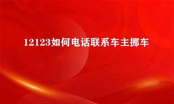 12123如何电话联系车主挪车
