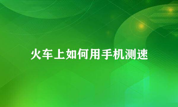 火车上如何用手机测速