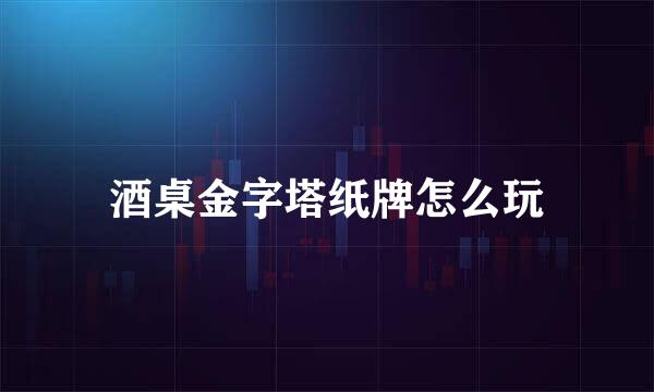 酒桌金字塔纸牌怎么玩