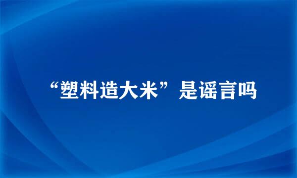 “塑料造大米”是谣言吗