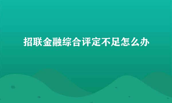 招联金融综合评定不足怎么办