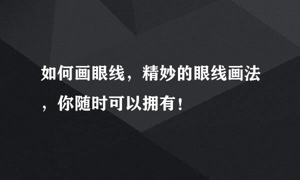 如何画眼线，精妙的眼线画法，你随时可以拥有！