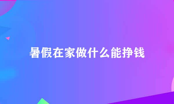 暑假在家做什么能挣钱
