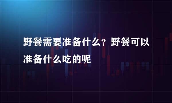 野餐需要准备什么?野餐可以准备什么吃的呢